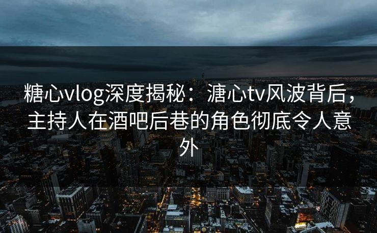 糖心vlog深度揭秘:溏心tv风波背后,主持人在酒吧后巷的角色彻底令人意外 糖心vlog深度揭秘:溏心tv风波背后,主持人在酒吧后巷的角色彻底令人意外