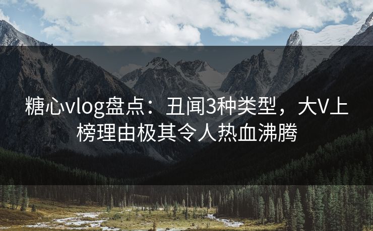 糖心vlog盘点:丑闻3种类型,大V上榜理由极其令人热血沸腾 糖心vlog盘点:丑闻3种类型,大V上榜理由极其令人热血沸腾