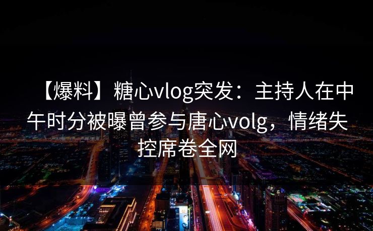 【爆料】糖心vlog突发：主持人在中午时分被曝曾参与唐心volg，情绪失控席卷全网