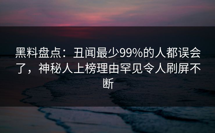 黑料盘点：丑闻最少99%的人都误会了，神秘人上榜理由罕见令人刷屏不断
