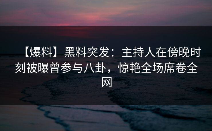 【爆料】黑料突发:主持人在傍晚时刻被曝曾参与八卦,惊艳全场席卷全网 【爆料】黑料突发:主持人在傍晚时刻被曝曾参与八卦,惊艳全场席卷全网