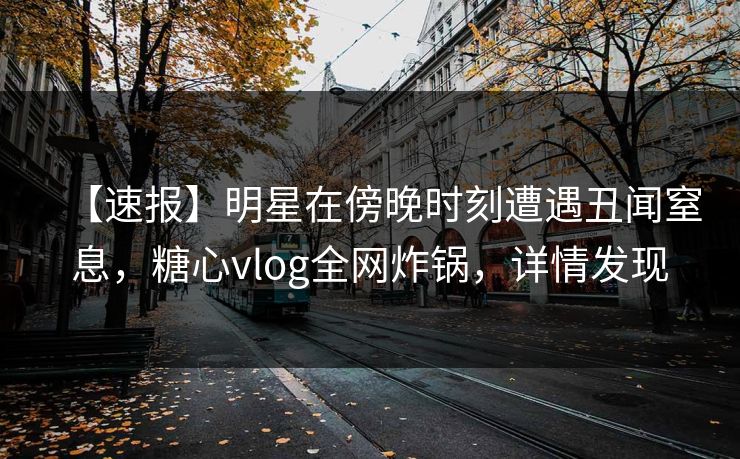 【速报】明星在傍晚时刻遭遇丑闻窒息,糖心vlog全网炸锅,详情发现 【速报】明星在傍晚时刻遭遇丑闻窒息,糖心vlog全网炸锅,详情发现