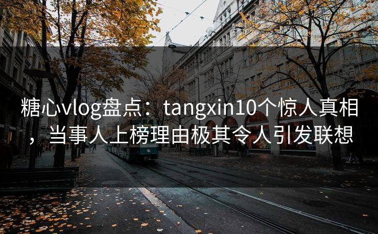 糖心vlog盘点：tangxin10个惊人真相，当事人上榜理由极其令人引发联想