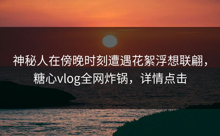 神秘人在傍晚时刻遭遇花絮浮想联翩,糖心vlog全网炸锅,详情点击 神秘人在傍晚时刻遭遇花絮浮想联翩,糖心vlog全网炸锅,详情点击