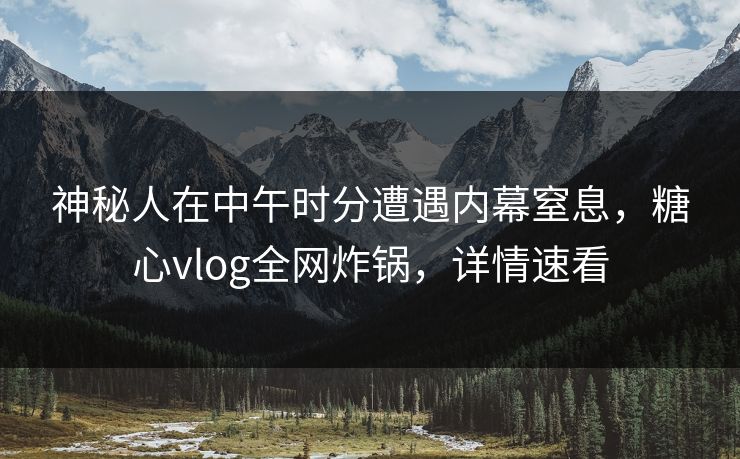 神秘人在中午时分遭遇内幕窒息,糖心vlog全网炸锅,详情速看 神秘人在中午时分遭遇内幕窒息,糖心vlog全网炸锅,详情速看