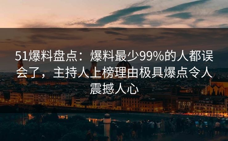51爆料盘点:爆料最少99%的人都误会了,主持人上榜理由极具爆点令人震撼人心 51爆料盘点:爆料最少99%的人都误会了,主持人上榜理由极具爆点令人震撼人心