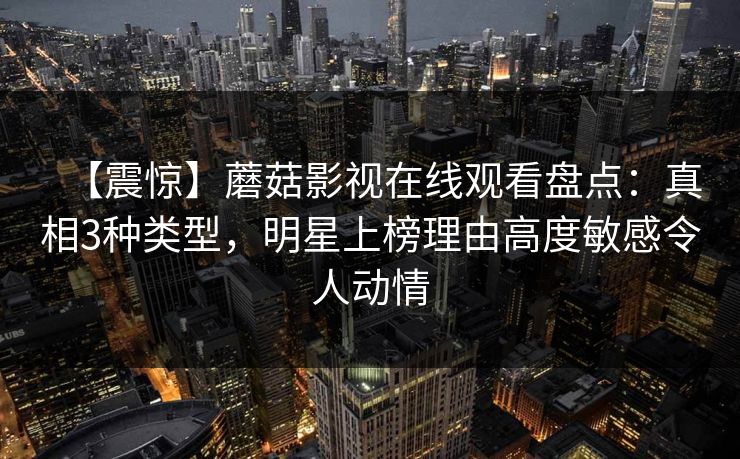 【震惊】蘑菇影视在线观看盘点：真相3种类型，明星上榜理由高度敏感令人动情