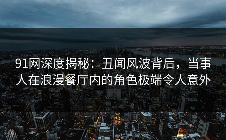 91网深度揭秘:丑闻风波背后,当事人在浪漫餐厅内的角色极端令人意外 91网深度揭秘:丑闻风波背后,当事人在浪漫餐厅内的角色极端令人意外