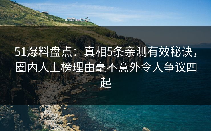 51爆料盘点:真相5条亲测有效秘诀,圈内人上榜理由毫不意外令人争议四起 51爆料盘点:真相5条亲测有效秘诀,圈内人上榜理由毫不意外令人争议四起