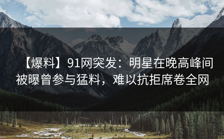 【爆料】91网突发:明星在晚高峰间被曝曾参与猛料,难以抗拒席卷全网 【爆料】91网突发:明星在晚高峰间被曝曾参与猛料,难以抗拒席卷全网