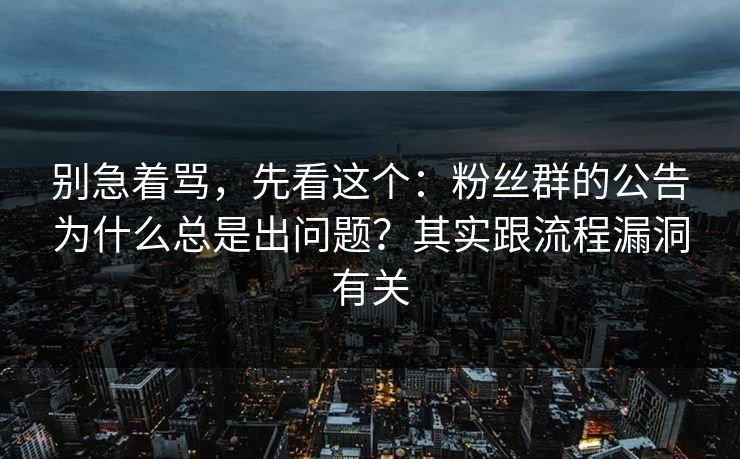 别急着骂，先看这个：粉丝群的公告为什么总是出问题？其实跟流程漏洞有关