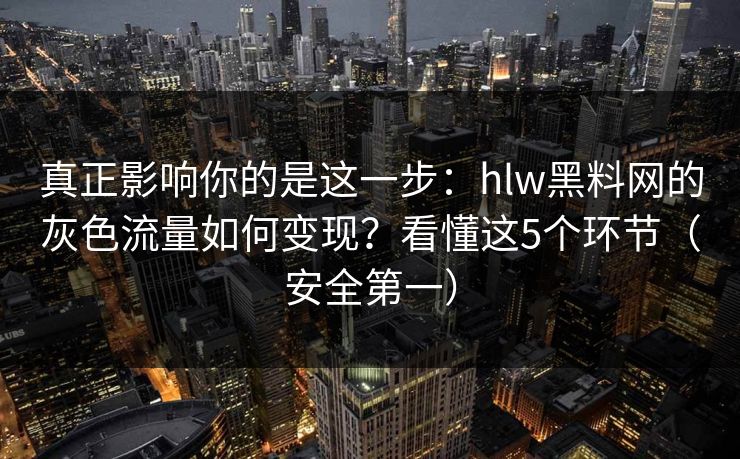 真正影响你的是这一步：hlw黑料网的灰色流量如何变现？看懂这5个环节（安全第一）