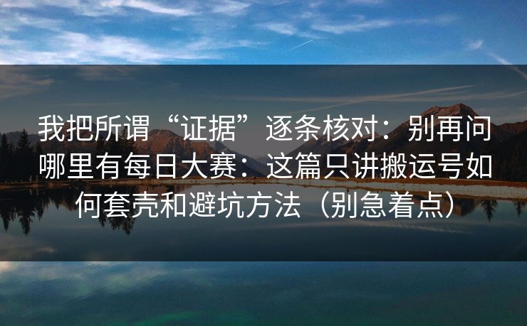 我把所谓“证据”逐条核对：别再问哪里有每日大赛：这篇只讲搬运号如何套壳和避坑方法（别急着点）