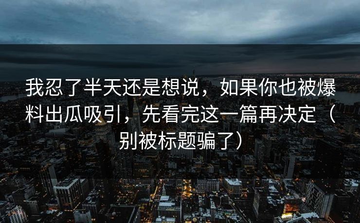 我忍了半天还是想说，如果你也被爆料出瓜吸引，先看完这一篇再决定（别被标题骗了）