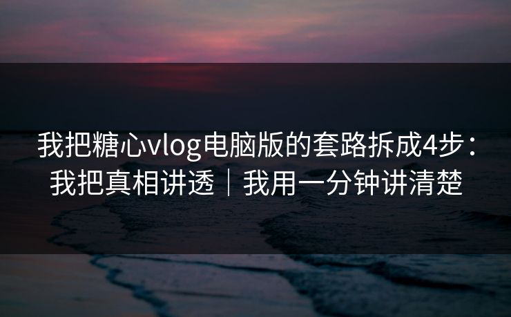 我把糖心vlog电脑版的套路拆成4步：我把真相讲透｜我用一分钟讲清楚
