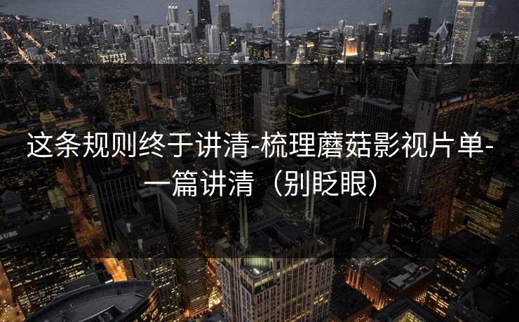 这条规则终于讲清-梳理蘑菇影视片单-一篇讲清（别眨眼）