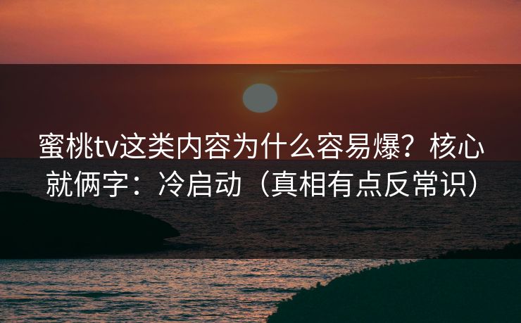 蜜桃tv这类内容为什么容易爆？核心就俩字：冷启动（真相有点反常识）