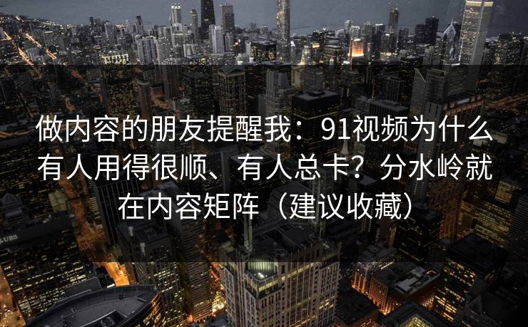 做内容的朋友提醒我：91视频为什么有人用得很顺、有人总卡？分水岭就在内容矩阵（建议收藏）