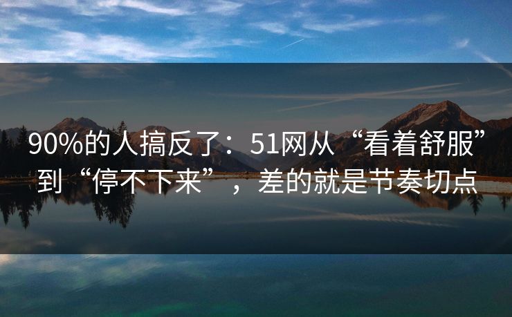 90%的人搞反了:51网从“看着舒服”到“停不下来”,差的就是节奏切点 90%的人搞反了:51网从“看着舒服”到“停不下来”,差的就是节奏切点