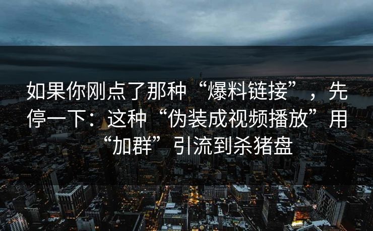 如果你刚点了那种“爆料链接”，先停一下：这种“伪装成视频播放”用“加群”引流到杀猪盘