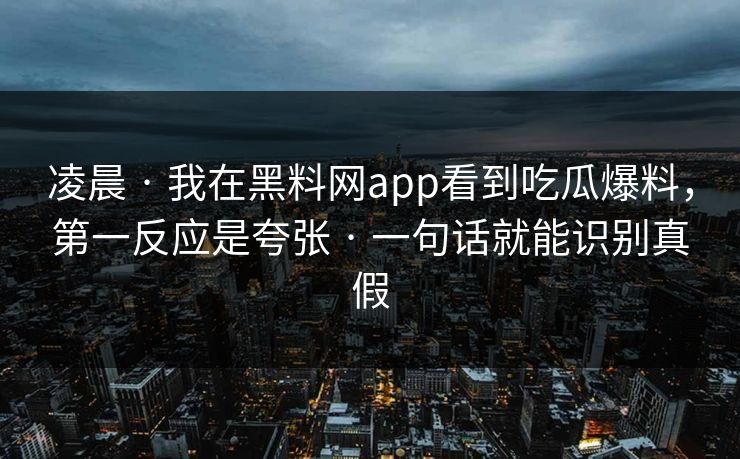 凌晨 · 我在黑料网app看到吃瓜爆料，第一反应是夸张 · 一句话就能识别真假