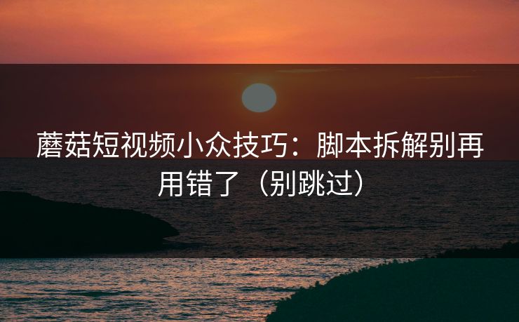 蘑菇短视频小众技巧：脚本拆解别再用错了（别跳过）