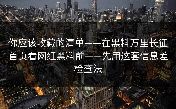 你应该收藏的清单——在黑料万里长征首页看网红黑料前——先用这套信息差检查法 你应该收藏的清单——在黑料万里长征首页看网红黑料前——先用这套信息差检查法