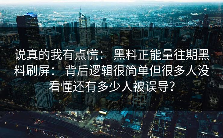 说真的我有点慌： 黑料正能量往期黑料刷屏： 背后逻辑很简单但很多人没看懂还有多少人被误导？